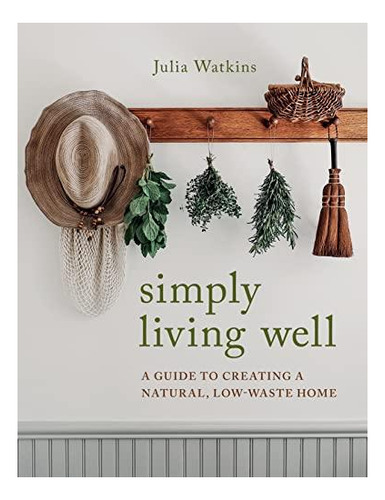 Simply Living Well: A Guide To Creating A Natural, Low-waste