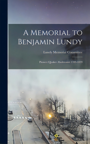 A Memorial To Benjamin Lundy: Pioneer Quaker Abolitionist 1789-1839, De Lundy Memorial Committee. Editorial Hassell Street Pr, Tapa Dura En Inglés