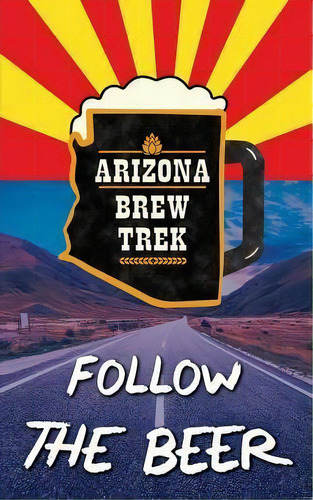 Follow The Beer : A Guide To Arizona's Independent Craft Breweries, De Jef Johann. Editorial Createspace Independent Publishing Platform, Tapa Blanda En Inglés