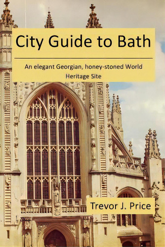 City Guide To Bath: . . . An Elegant Georgian, Honey-stoned World Heritage Site, De Price, Trevor J.. Editorial Createspace, Tapa Blanda En Inglés