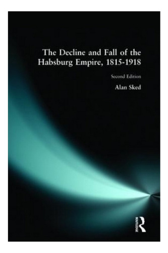 The Decline And Fall Of The Habsburg Empire, 1815-1918 . Eb7