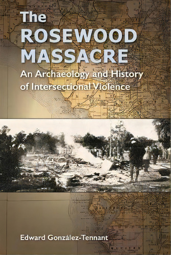 The Rosewood Massacre : An Archaeology And History Of Intersectional Violence, De Edward Gonzalez-tennant. Editorial University Press Of Florida, Tapa Blanda En Inglés