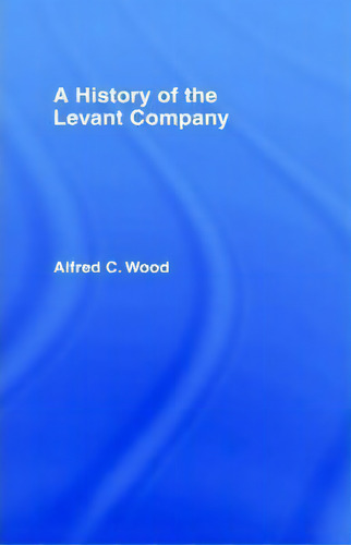 A History Of The Levant Company, De Alfred C. Wood., Vol. 1. Editorial Taylor Francis Ltd, Tapa Dura En Inglés