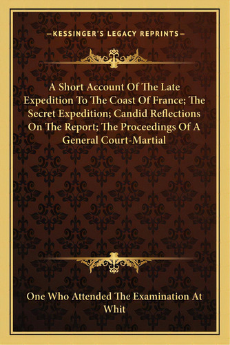 A Short Account Of The Late Expedition To The Coast Of France; The Secret Expedition; Candid Refl..., De One Who Attended The Examination At Whit. Editorial Kessinger Pub Llc, Tapa Blanda En Inglés