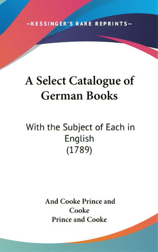 A Select Catalogue Of German Books: With The Subject Of Each In English (1789), De Prince And Cooke, And Cooke. Editorial Kessinger Pub Llc, Tapa Dura En Inglés