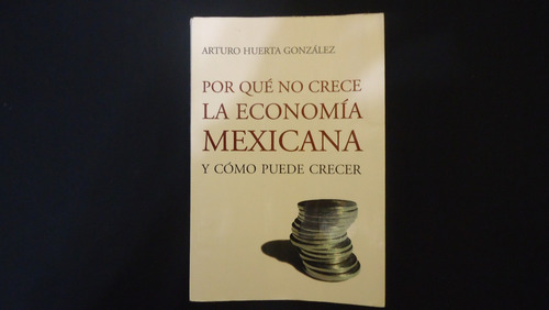 Porque No Crece La Económia Mexicana, Arturo Huerta Glz.