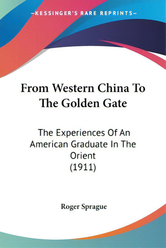 From Western China To The Golden Gate: The Experiences Of An American Graduate In The Orient (1911), De Sprague, Roger., Vol. 1. Editorial Kessinger Pub Llc, Tapa Blanda En Inglés