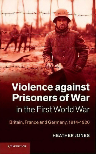 Violence Against Prisoners Of War In The First World War : Britain, France And Germany, 1914-1920, De Heather Jones. Editorial Cambridge University Press, Tapa Dura En Inglés