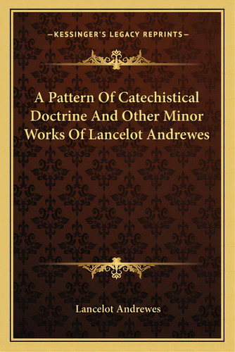 A Pattern Of Catechistical Doctrine And Other Minor Works Of Lancelot Andrewes, De Andrewes, Lancelot. Editorial Kessinger Pub Llc, Tapa Blanda En Inglés
