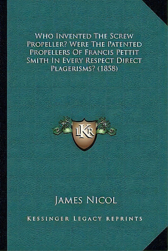Who Invented The Screw Propeller? Were The Patented Propellers Of Francis Pettit Smith In Every R..., De James Nicol. Editorial Kessinger Publishing, Tapa Blanda En Inglés