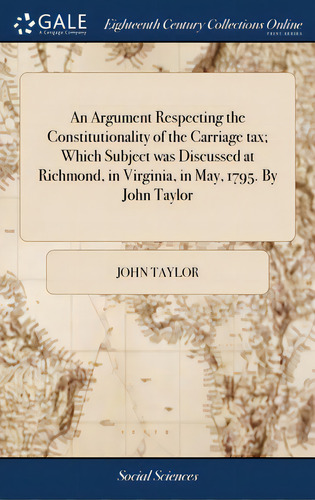An Argument Respecting The Constitutionality Of The Carriage Tax; Which Subject Was Discussed At ..., De Taylor, John. Editorial Gale Ecco Print Ed, Tapa Dura En Inglés
