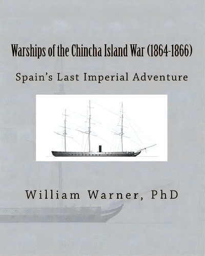 Warships Of The Chincha Island War (1864-1866): Spain's Last Imperial Adventure, De Warner, William Eugene., Vol. 1. Editorial Createspace, Tapa Blanda En Inglés