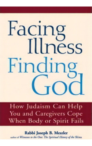 Facing Illness, Finding God : How Judaism Can Help You And Caregivers Cope When Body Or Spirit Fails, De Joseph B. Meszler. Editorial Jewish Lights Publishing, Tapa Blanda En Inglés, 2010
