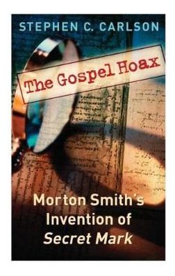 The Gospel Hoax : Morton Smith's Invention Of Secret Mark...