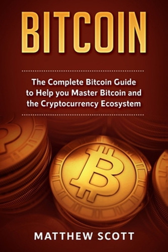 Bitcoin: The Complete Bitcoin Guide To Help You Master Bitco