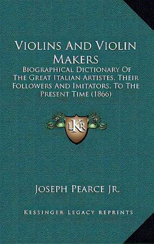 Violins And Violin Makers: Biographical Dictionary Of The Great Italian Artistes, Their Followers..., De Pearce, Joseph, Jr.. Editorial Kessinger Pub Llc, Tapa Dura En Inglés
