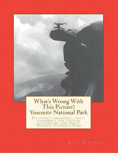 What's Wrong With This Picture? - Yosemite National Park: Fictitious, Erroneous, Silly, Dangerous..., De Tipton, Scott N.. Editorial Createspace, Tapa Blanda En Inglés
