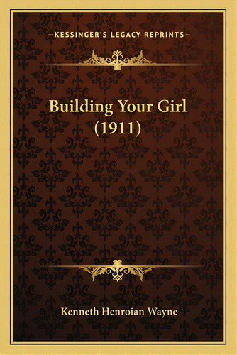 Building Your Girl (1911), De Wayne, Kenneth Henroian. Editorial Kessinger Pub Llc, Tapa Blanda En Inglés