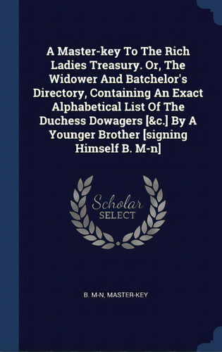 A Master-key To The Rich Ladies Treasury. Or, The Widower And Batchelor's Directory, Containing A..., De M-n, B.. Editorial Sagwan Pr, Tapa Dura En Inglés