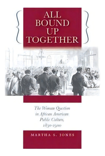 All Bound Up Together : The Woman Question In African American Public Culture, 1830-1900, De Martha S. Jones. Editorial The University Of North Carolina Press, Tapa Blanda En Inglés