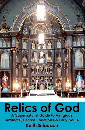 Relics Of God: A Supernatural Guide To Religious Artifacts, Sacred Locations & Holy Souls, De Keith Sniadach., Vol. 1. Editorial Createspace Independent Publishing Platform, Tapa Blanda En Inglés
