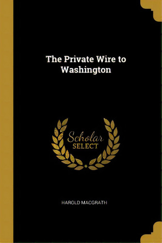 The Private Wire To Washington, De Macgrath, Harold. Editorial Wentworth Pr, Tapa Blanda En Inglés