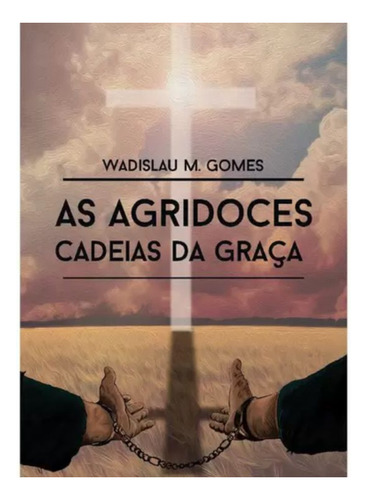 As Agridoces Cadeias Da Graça - Wadislau Martins Gomes