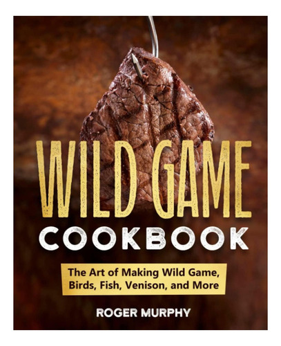 The Wild Game Cookbook: The Art Of Making Wild Game, Birds, Fish, Venison, And More, De Murphy, Roger. Editorial Oem, Tapa Blanda En Inglés