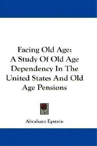 Facing Old Age : A Study Of Old Age Dependency In The Unite, De Abraham Epstein. Editorial Kessinger Publishing En Inglés