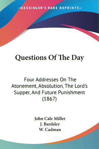 Questions Of The Day: Four Addresses On The Atonement, Absolution, The Lord's Supper, And Future ..., De Miller, John Cale. Editorial Kessinger Pub Llc, Tapa Blanda En Inglés