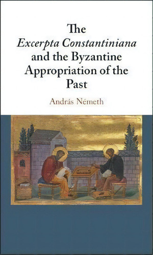 The Excerpta Constantiniana And The Byzantine Appropriation Of The Past, De Andras Nemeth. Editorial Cambridge University Press, Tapa Dura En Inglés