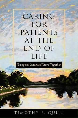 Caring For Patients At The End Of Life : Facing An Uncertain Future Together, De Timothy Quill. Editorial Oxford University Press Inc, Tapa Blanda En Inglés