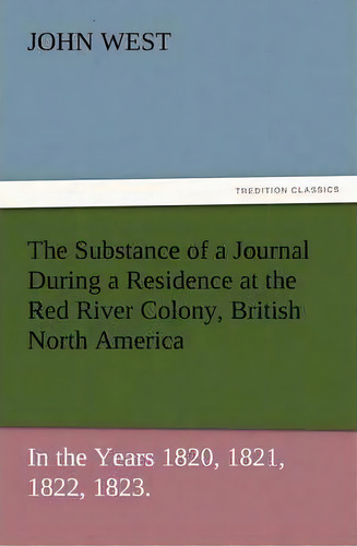 The Substance Of A Journal During A Residence At The Red River Colony, British North America And ..., De John Jr West. Editorial Tredition Classics, Tapa Blanda En Inglés