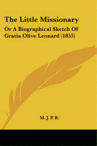 The Little Missionary: Or A Biographical Sketch Of Gratia Olive Leonard (1855), De M. J. P. R.. Editorial Kessinger Pub Llc, Tapa Blanda En Inglés