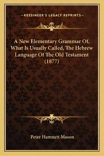 A New Elementary Grammar Of, What Is Usually Called, The Hebrew Language Of The Old Testament (1877), De Peter Hamnett Mason. Editorial Kessinger Publishing, Tapa Blanda En Inglés