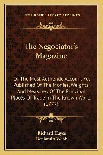 The Negociator's Magazine : Or The Most Authentic Account Yet Published Of The Monies, Weights, A..., De Richard Hayes. Editorial Kessinger Publishing, Tapa Blanda En Inglés