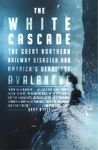The White Cascade : The Great Northern Railway Disaster And America's Deadliest Avalanche, De Gary Krist. Editorial Owl Books (ny), Tapa Blanda En Inglés