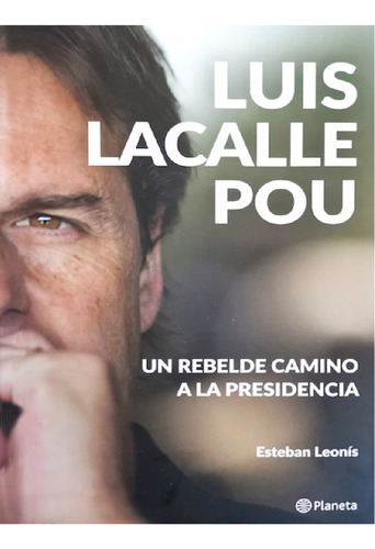 Luis Lacalle Pou. Un Rebelde Camino A La Presidencia - Esteb
