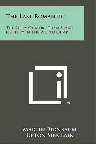 The Last Romantic: The Story Of More Than A Half Century In The World Of Art, De Birnbaum, Martin. Editorial Literary Licensing Llc, Tapa Blanda En Inglés