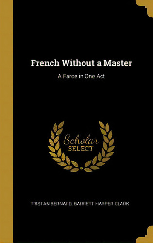 French Without A Master: A Farce In One Act, De Bernard, Barrett Harper Clark Tristan. Editorial Wentworth Pr, Tapa Dura En Inglés