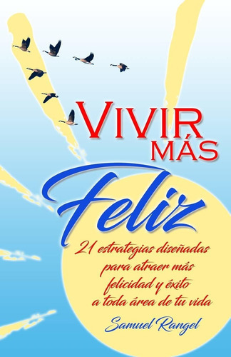 Vivir Más Feliz: 21 estrategias diseñadas para atraer más felicidad y éxito a toda área de tu vida (Spanish Edition), de Samuel Rangel. Editorial CreateSpace Independent Publishing Platform en español