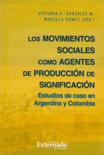 Los Movimientos Sociales como Agentes de Producción de Significación. Estudios de caso en Argentina y Colombia, de Varios autores. Editorial U. Externado de Colombia, edición 2019 en español