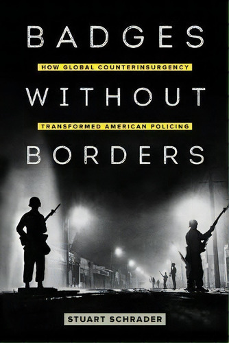 Badges Without Borders : How Global Counterinsurgency Transformed American Policing, De Stuart Schrader. Editorial University Of California Press, Tapa Blanda En Inglés