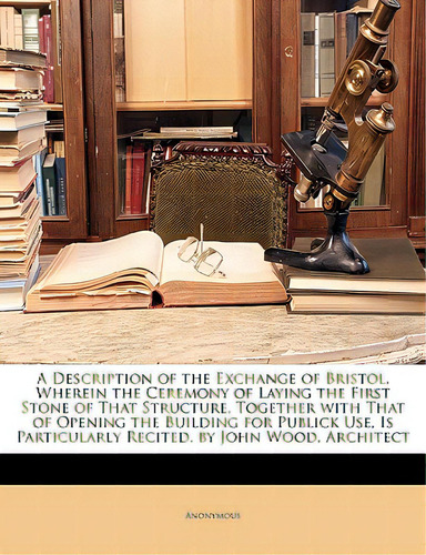 A Description Of The Exchange Of Bristol, Wherein The Ceremony Of Laying The First Stone Of That ..., De Anonymous. Editorial Nabu Pr, Tapa Blanda En Inglés