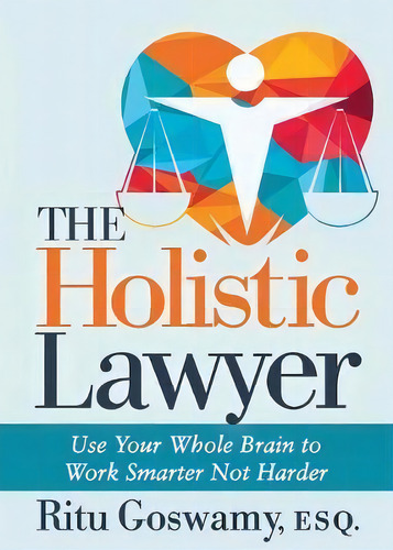 The Holistic Lawyer : Use Your Whole Brain To Work Smarter Not Harder, De Ritu Goswamy., Vol. 1. Editorial Morgan James Publishing Llc, Tapa Blanda En Inglés