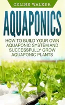 Comprar Aquaponics : How To Build Your Own Aquaponic System And Successfully Grow Aquaponic Plants, De Celine Walker. Editorial Createspace Independent Publishing Platform, Tapa Blanda En Inglés