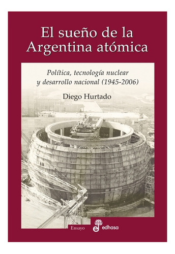 EL SUENO DE LA ARGENTINA ATOMICA, de Diego Hurtado. Editorial Edhasa en español, 2014