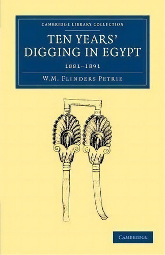 Cambridge Library Collection - Egyptology: Ten Years' Digging In Egypt: 1881-1891, De Sir William Matthew Flinders Petrie. Editorial Cambridge University Press, Tapa Blanda En Inglés