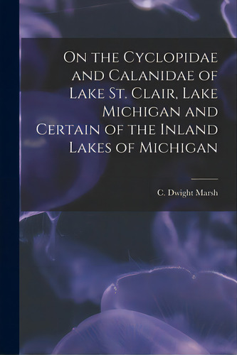 On The Cyclopidae And Calanidae Of Lake St. Clair, Lake Michigan And Certain Of The Inland Lakes ..., De Marsh, C. Dwight (charles Dwight) 18. Editorial Legare Street Pr, Tapa Blanda En Inglés