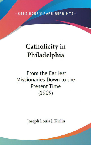 Catholicity In Philadelphia: From The Earliest Missionaries Down To The Present Time (1909), De Kirlin, Joseph Louis J.. Editorial Kessinger Pub Llc, Tapa Dura En Inglés